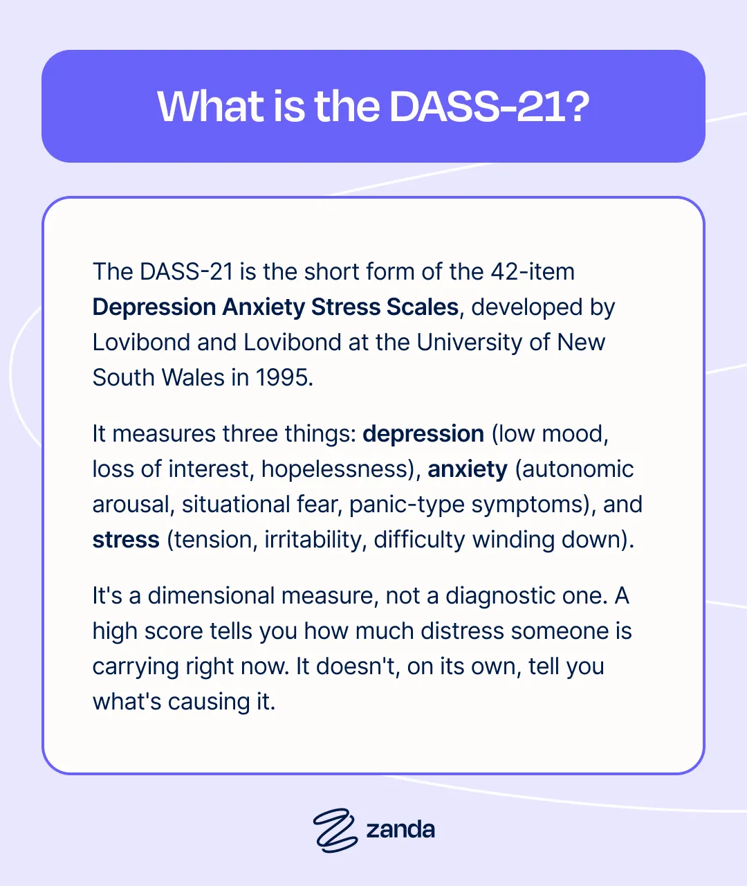 What is the DASS-21? The short form of the 42-item Depression Anxiety Stress Scales, measuring depression, anxiety, and stress